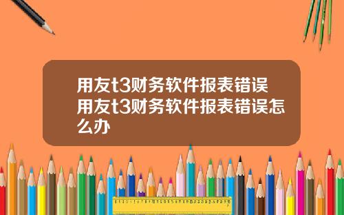 用友t3财务软件报表错误用友t3财务软件报表错误怎么办