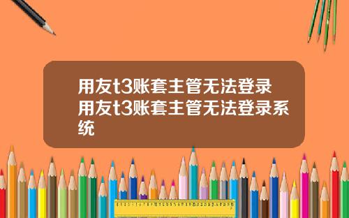 用友t3账套主管无法登录用友t3账套主管无法登录系统