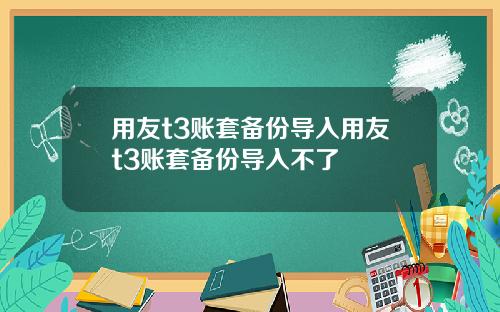用友t3账套备份导入用友t3账套备份导入不了