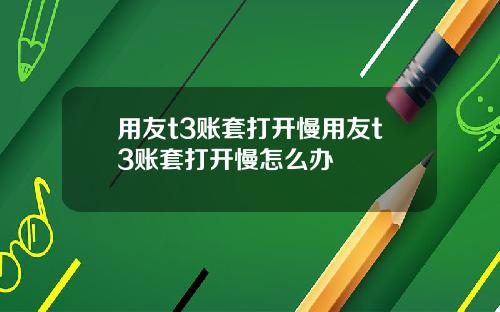 用友t3账套打开慢用友t3账套打开慢怎么办