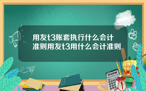 用友t3账套执行什么会计准则用友t3用什么会计准则