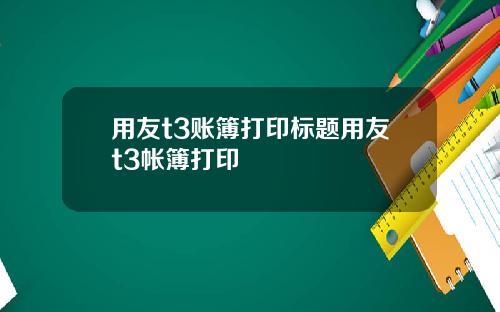 用友t3账簿打印标题用友t3帐簿打印