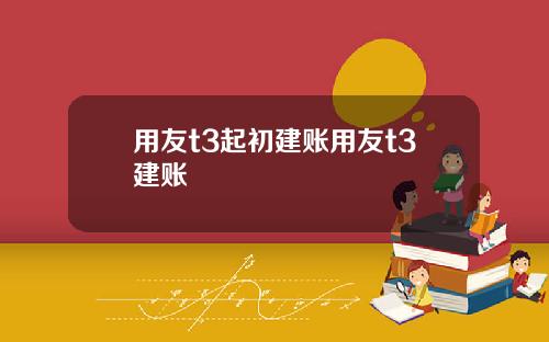 用友t3起初建账用友t3建账