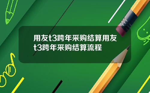 用友t3跨年采购结算用友t3跨年采购结算流程