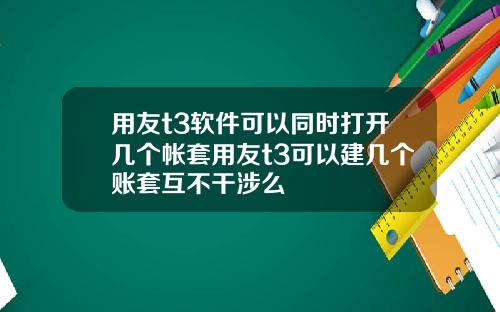 用友t3软件可以同时打开几个帐套用友t3可以建几个账套互不干涉么