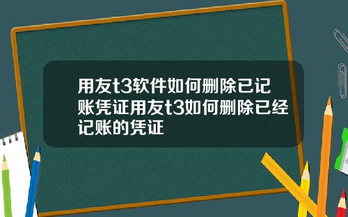用友t3软件如何删除已记账凭证用友t3如何删除已经记账的凭证