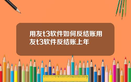 用友t3软件如何反结账用友t3软件反结账上年