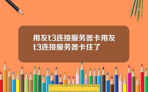 用友t3连接服务器卡用友t3连接服务器卡住了