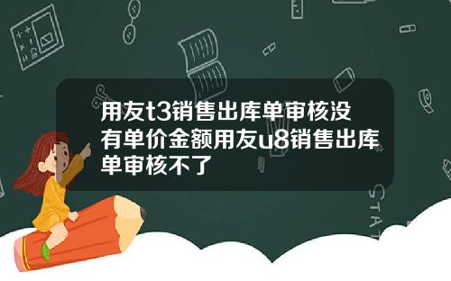 用友t3销售出库单审核没有单价金额用友u8销售出库单审核不了