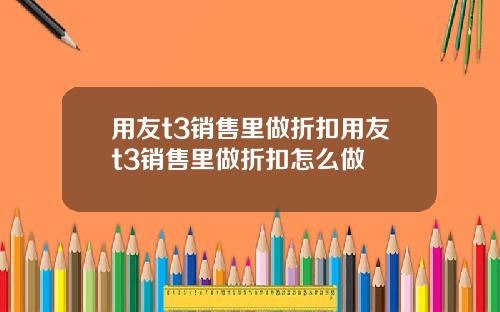 用友t3销售里做折扣用友t3销售里做折扣怎么做
