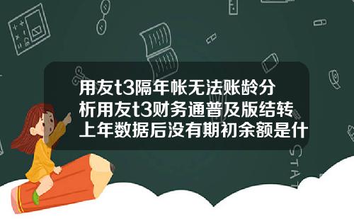 用友t3隔年帐无法账龄分析用友t3财务通普及版结转上年数据后没有期初余额是什么原因