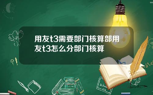 用友t3需要部门核算部用友t3怎么分部门核算