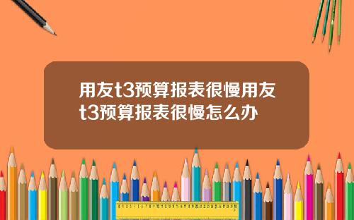 用友t3预算报表很慢用友t3预算报表很慢怎么办