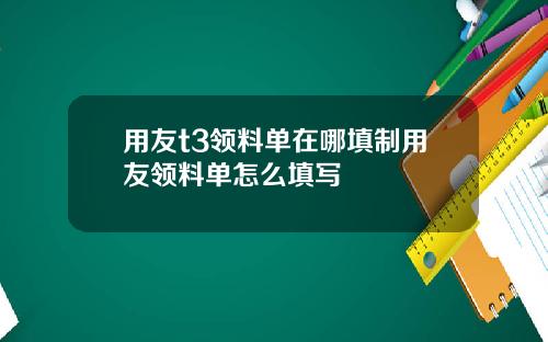 用友t3领料单在哪填制用友领料单怎么填写