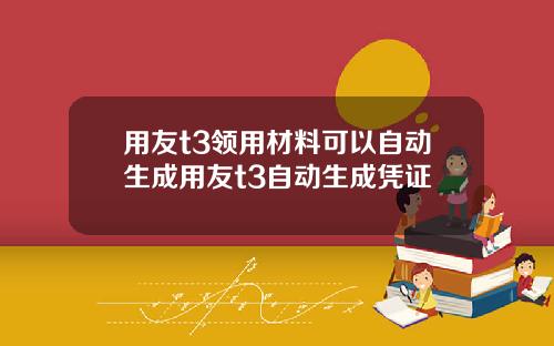 用友t3领用材料可以自动生成用友t3自动生成凭证