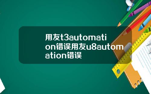 用友t3automation错误用友u8automation错误