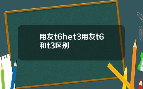 用友t6het3用友t6和t3区别