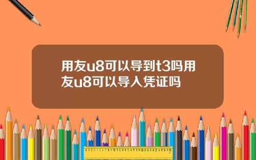 用友u8可以导到t3吗用友u8可以导入凭证吗