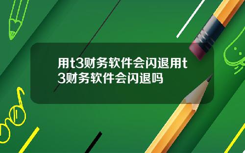 用t3财务软件会闪退用t3财务软件会闪退吗