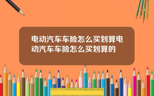 电动汽车车险怎么买划算电动汽车车险怎么买划算的