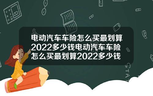电动汽车车险怎么买最划算2022多少钱电动汽车车险怎么买最划算2022多少钱啊