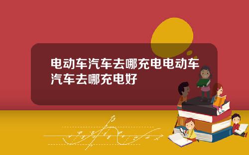 电动车汽车去哪充电电动车汽车去哪充电好