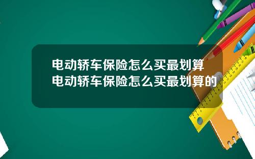 电动轿车保险怎么买最划算电动轿车保险怎么买最划算的