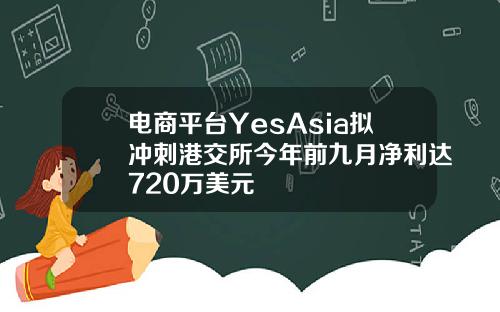 电商平台YesAsia拟冲刺港交所今年前九月净利达720万美元