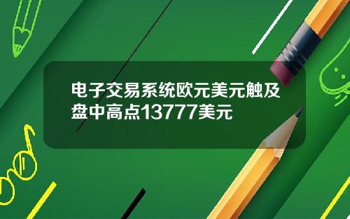 电子交易系统欧元美元触及盘中高点13777美元