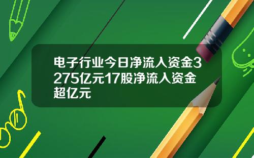 电子行业今日净流入资金3275亿元17股净流入资金超亿元