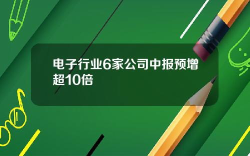 电子行业6家公司中报预增超10倍