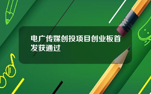 电广传媒创投项目创业板首发获通过