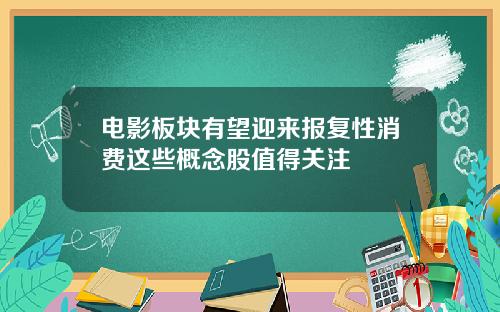 电影板块有望迎来报复性消费这些概念股值得关注