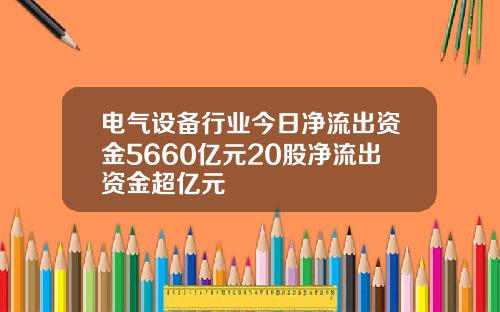 电气设备行业今日净流出资金5660亿元20股净流出资金超亿元