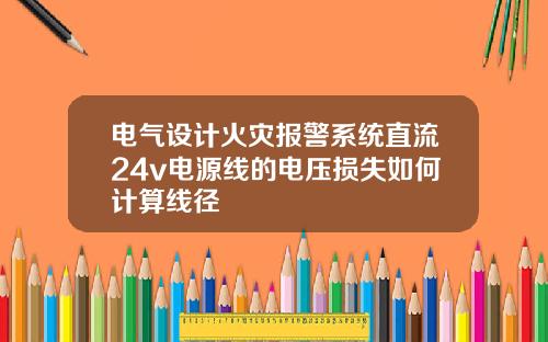 电气设计火灾报警系统直流24v电源线的电压损失如何计算线径
