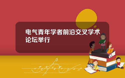 电气青年学者前沿交叉学术论坛举行