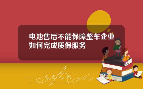 电池售后不能保障整车企业如何完成质保服务