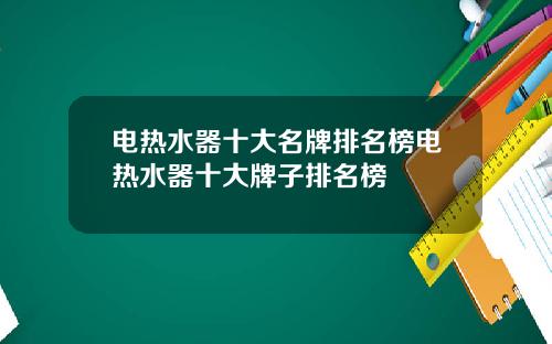 电热水器十大名牌排名榜电热水器十大牌子排名榜