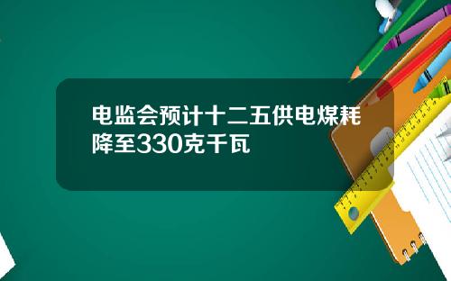 电监会预计十二五供电煤耗降至330克千瓦