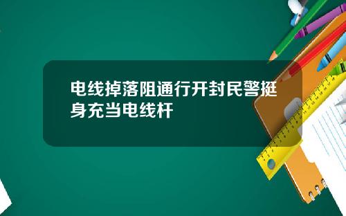 电线掉落阻通行开封民警挺身充当电线杆