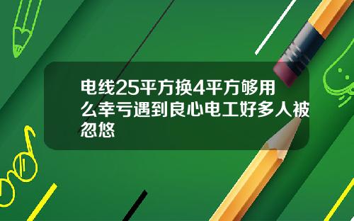 电线25平方换4平方够用么幸亏遇到良心电工好多人被忽悠