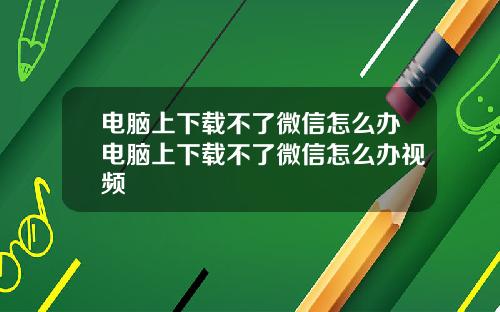电脑上下载不了微信怎么办电脑上下载不了微信怎么办视频
