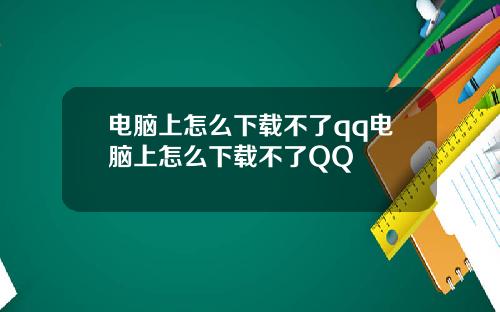 电脑上怎么下载不了qq电脑上怎么下载不了QQ