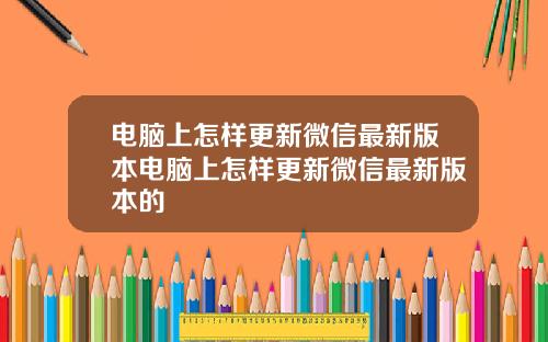 电脑上怎样更新微信最新版本电脑上怎样更新微信最新版本的