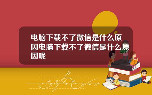 电脑下载不了微信是什么原因电脑下载不了微信是什么原因呢
