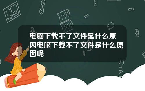 电脑下载不了文件是什么原因电脑下载不了文件是什么原因呢