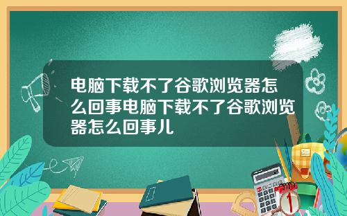 电脑下载不了谷歌浏览器怎么回事电脑下载不了谷歌浏览器怎么回事儿