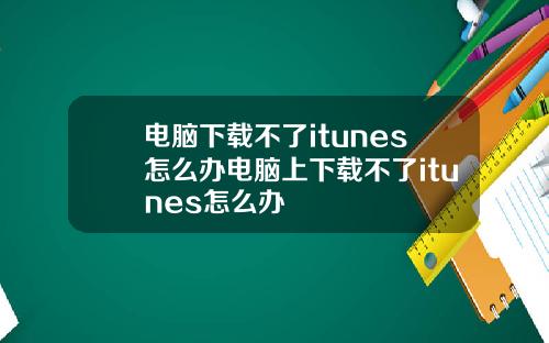 电脑下载不了itunes怎么办电脑上下载不了itunes怎么办