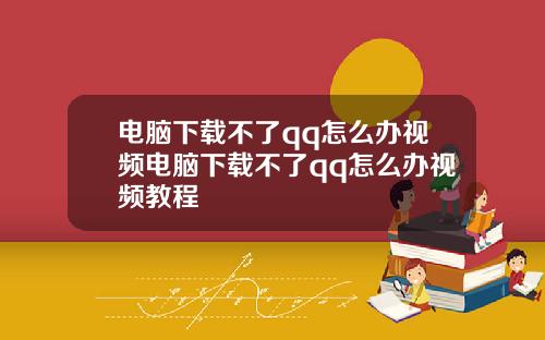 电脑下载不了qq怎么办视频电脑下载不了qq怎么办视频教程