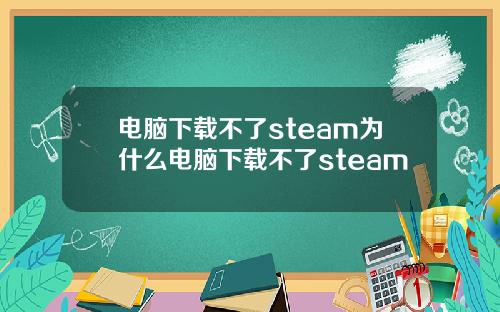 电脑下载不了steam为什么电脑下载不了steam